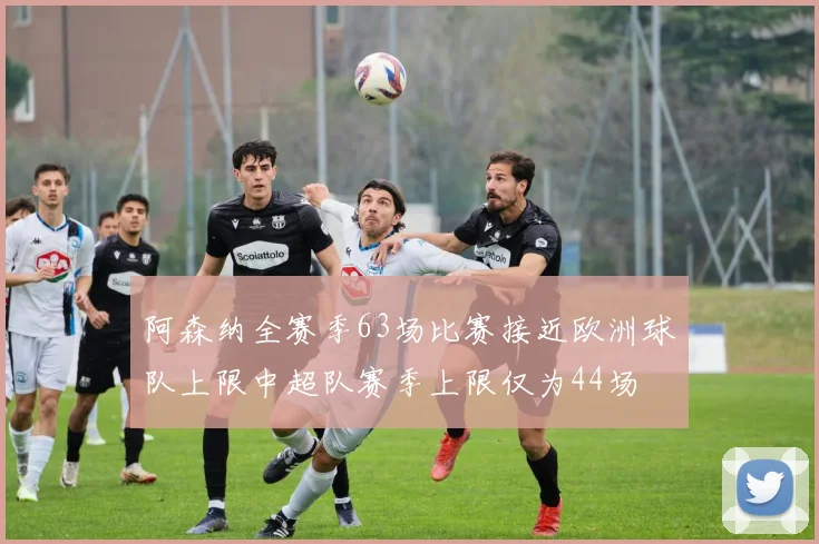 阿森纳全赛季63场比赛接近欧洲球队上限中超队赛季上限仅为44场