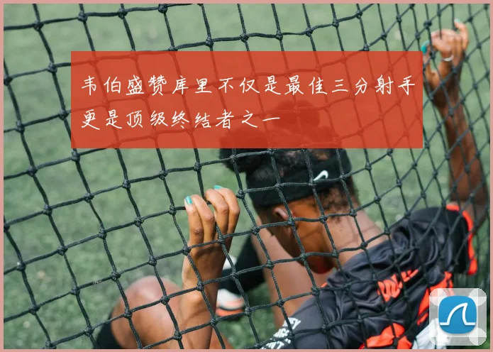 韦伯盛赞库里不仅是最佳三分射手更是顶级终结者之一