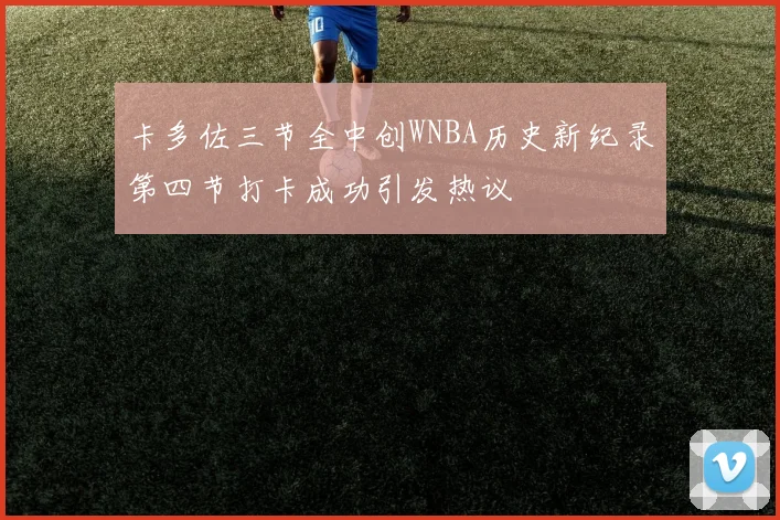 卡多佐三节全中创WNBA历史新纪录第四节打卡成功引发热议