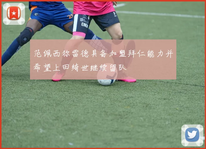 范佩西称雷德具备加盟拜仁能力并希望上田绮世继续留队