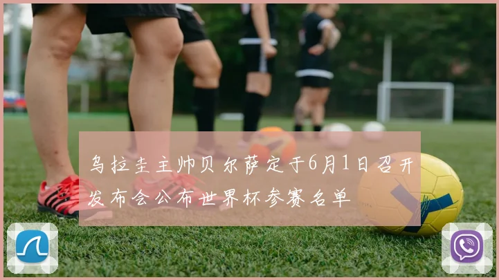 乌拉圭主帅贝尔萨定于6月1日召开发布会公布世界杯参赛名单