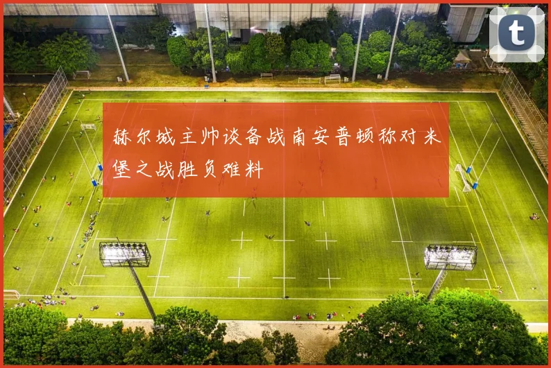 赫尔城主帅谈备战南安普顿称对米堡之战胜负难料