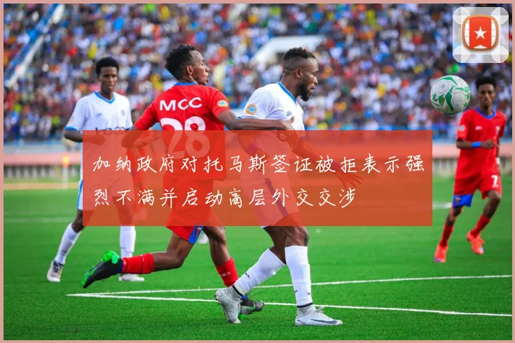 加纳政府对托马斯签证被拒表示强烈不满并启动高层外交交涉
