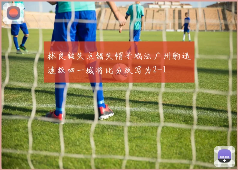 林良铭失点错失帽子戏法广州豹迅速扳回一城将比分改写为2-1