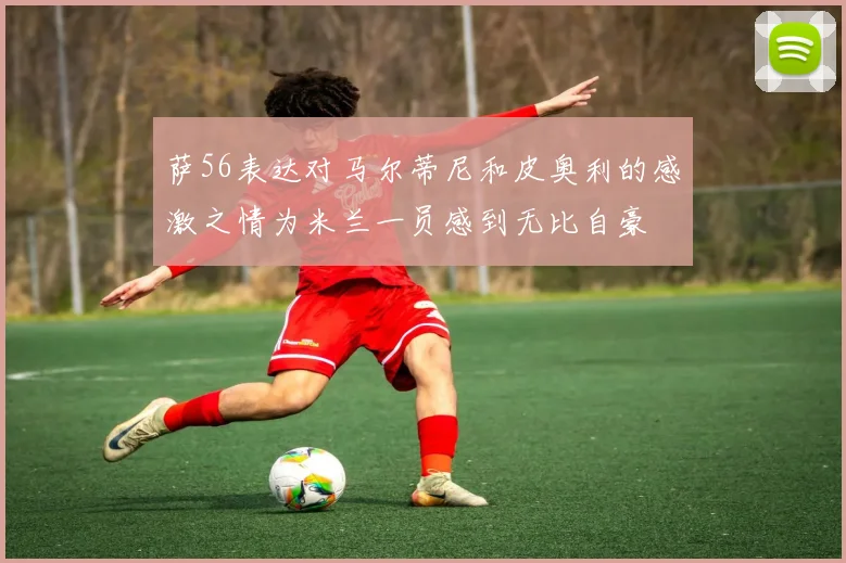 萨56表达对马尔蒂尼和皮奥利的感激之情为米兰一员感到无比自豪