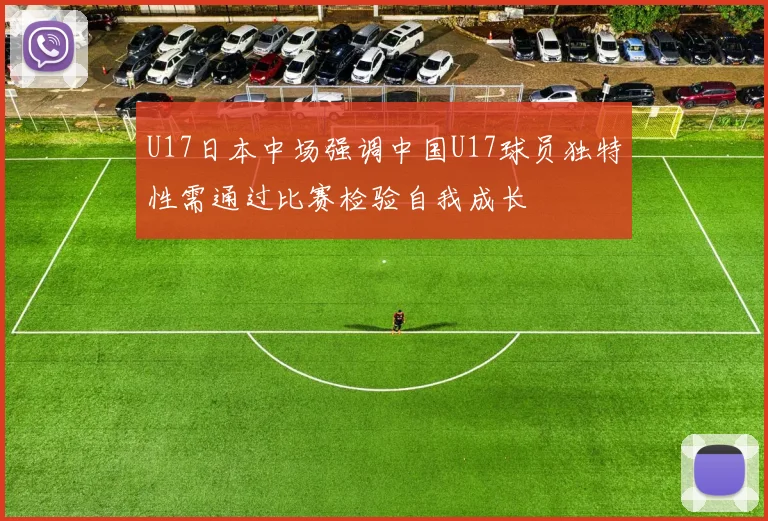 U17日本中场强调中国U17球员独特性需通过比赛检验自我成长