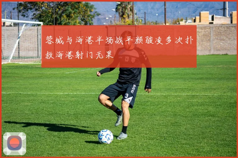 蓉城与海港半场战平颜骏凌多次扑救海港射门无果