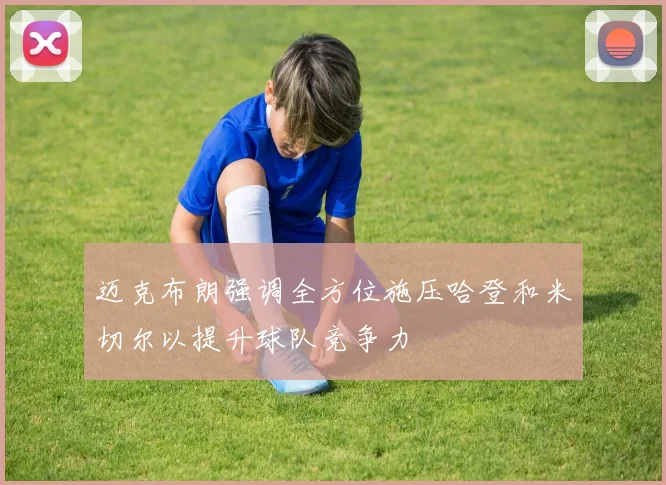 迈克布朗强调全方位施压哈登和米切尔以提升球队竞争力
