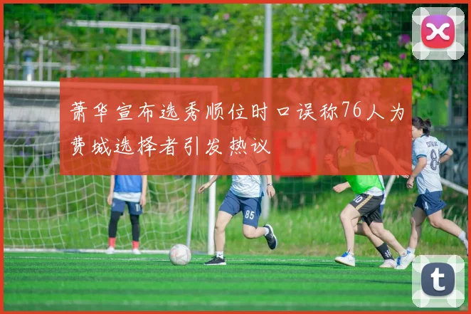 萧华宣布选秀顺位时口误称76人为费城选择者引发热议