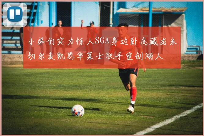 小弟们实力惊人SGA身边卧虎藏龙米切尔麦凯恩华莱士联手重创湖人